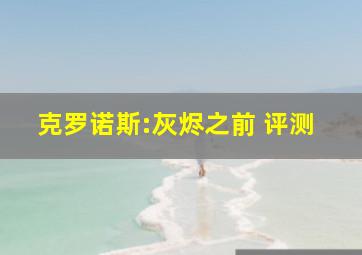 克罗诺斯:灰烬之前 评测